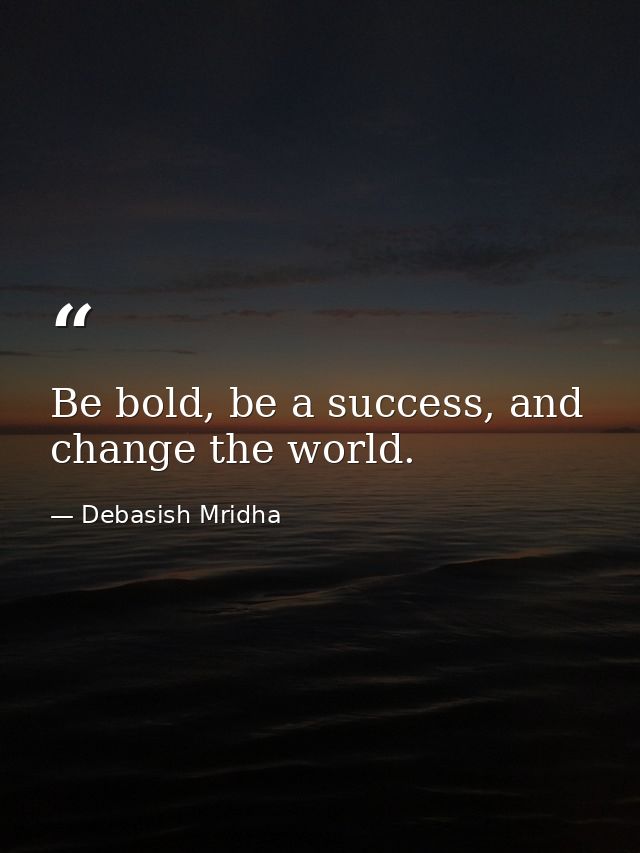 Be bold, be a success, and change the world. — Debasish Mridha