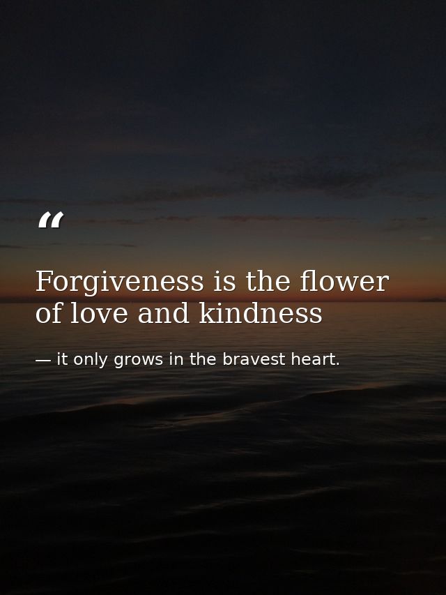 Forgiveness is the flower of love and kindness — it only grows in the bravest heart.