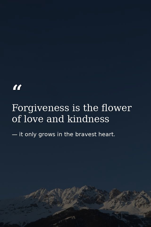 Forgiveness is the flower of love and kindness — it only grows in the bravest heart.