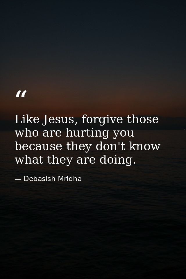 Like Jesus, forgive those who are hurting you because they don't know what they are doing. — Debasish Mridha