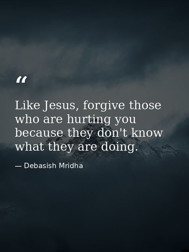 Like Jesus, forgive those who are hurting you because they don't know what they are doing. — Debasish Mridha