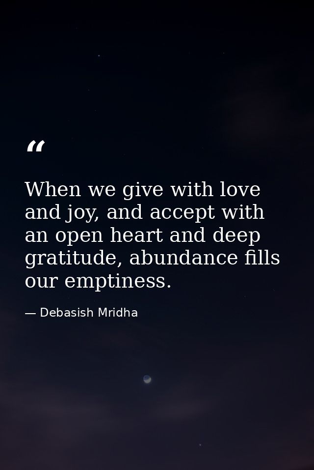 When we give with love and joy, and accept with an open heart and deep gratitude, abundance fills our emptiness. — Debasish Mridha