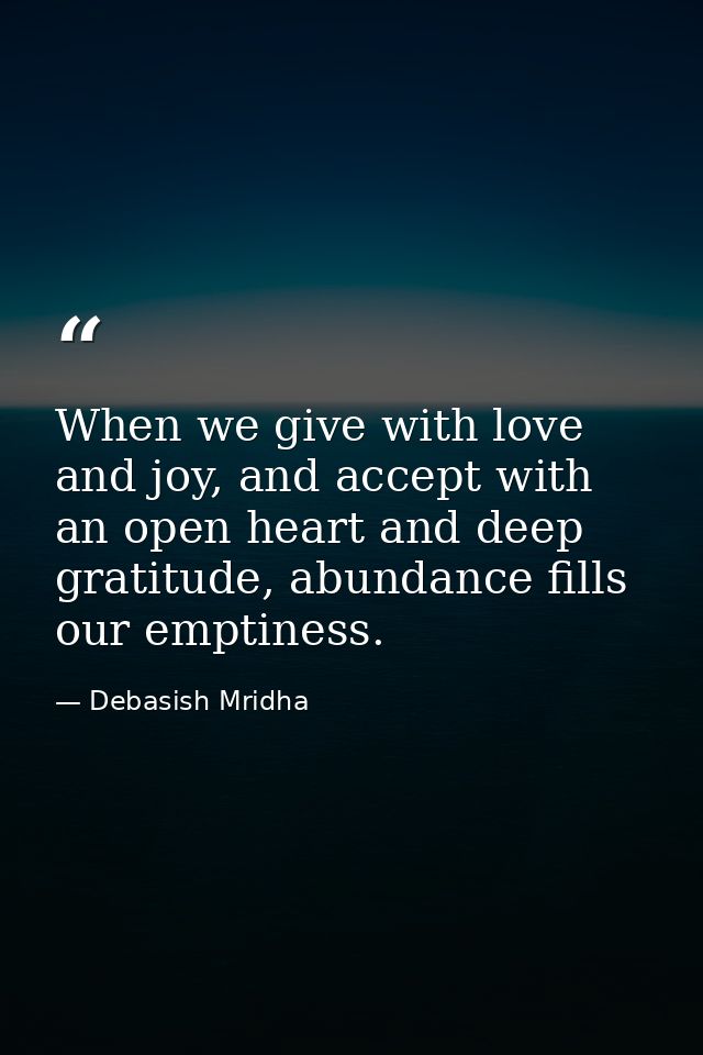 When we give with love and joy, and accept with an open heart and deep gratitude, abundance fills our emptiness. — Debasish Mridha