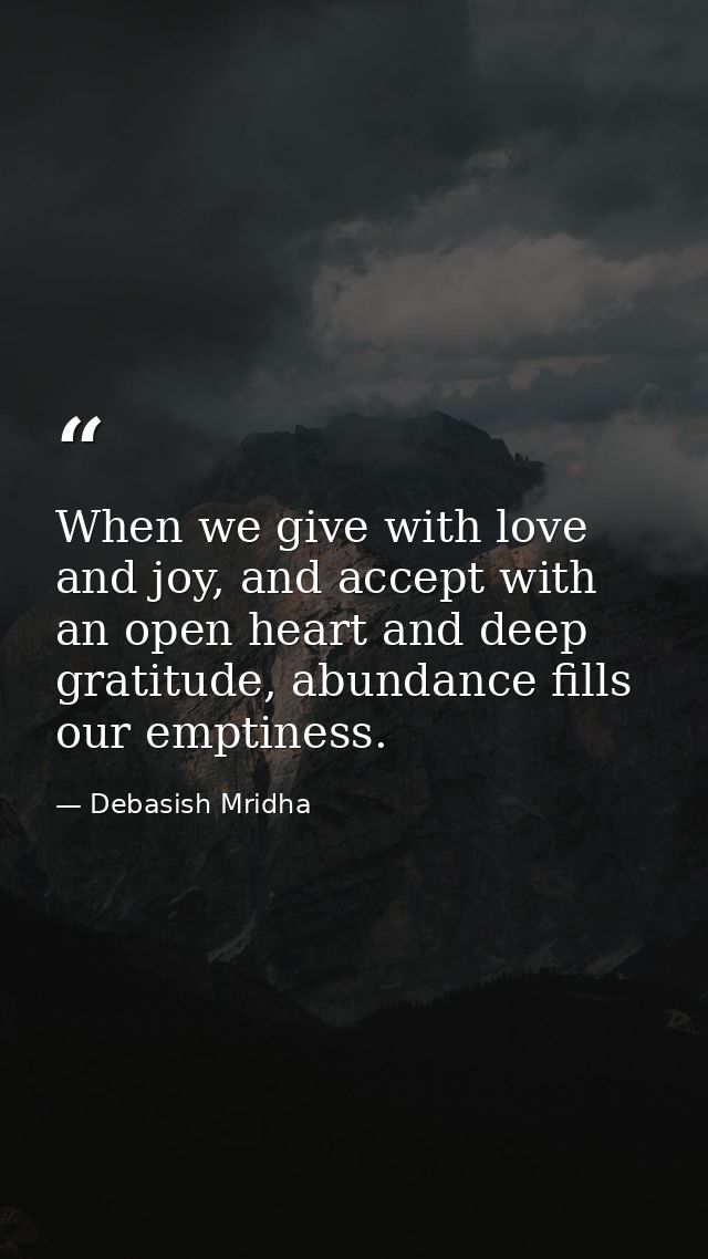 When we give with love and joy, and accept with an open heart and deep gratitude, abundance fills our emptiness. — Debasish Mridha