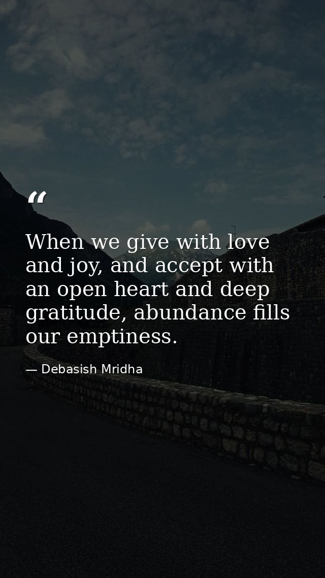 When we give with love and joy, and accept with an open heart and deep gratitude, abundance fills our emptiness. — Debasish Mridha