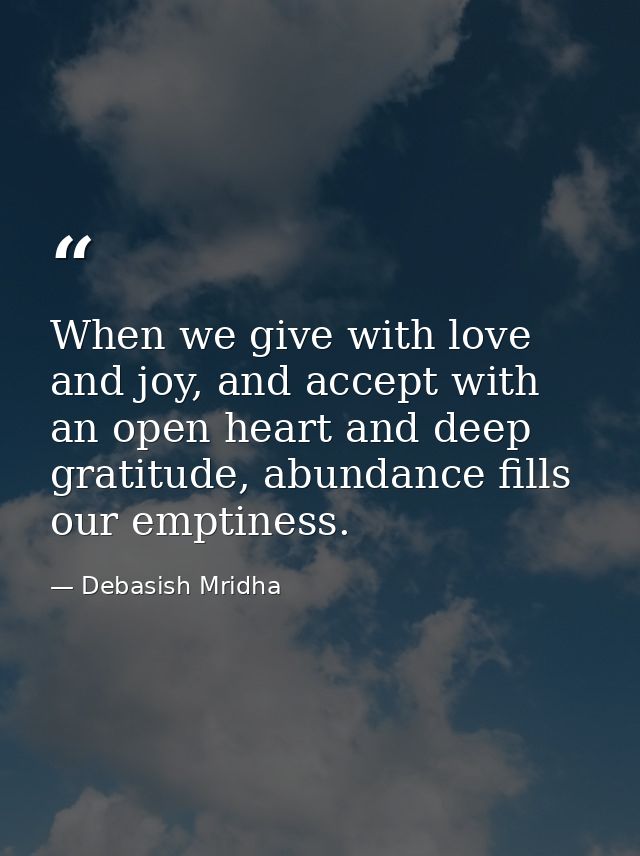 When we give with love and joy, and accept with an open heart and deep gratitude, abundance fills our emptiness. — Debasish Mridha