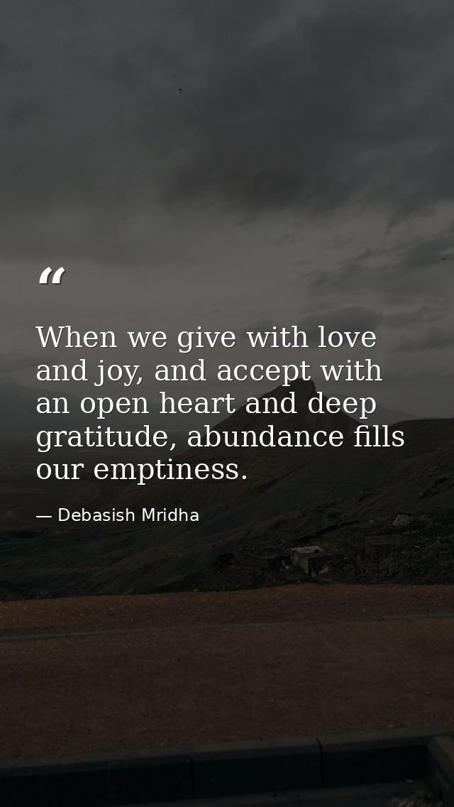 When we give with love and joy, and accept with an open heart and deep gratitude, abundance fills our emptiness. — Debasish Mridha