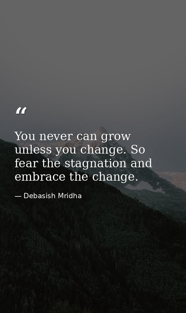 You never can grow unless you change. So fear the stagnation and embrace the change. — Debasish Mridha
