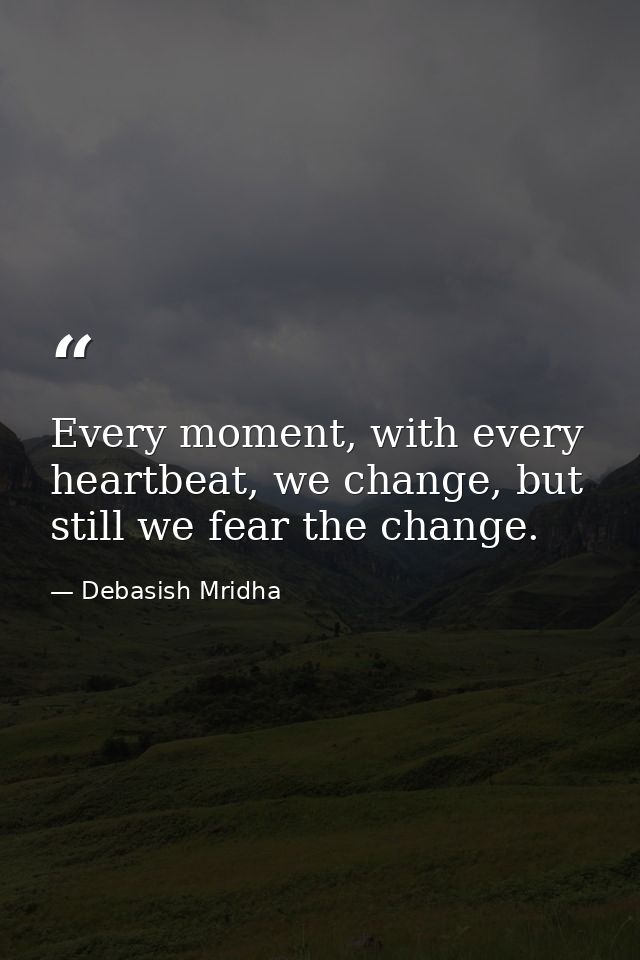 Every moment, with every heartbeat, we change, but still we fear the change. — Debasish Mridha