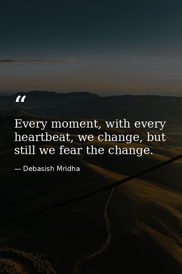 Every moment, with every heartbeat, we change, but still we fear the change. — Debasish Mridha