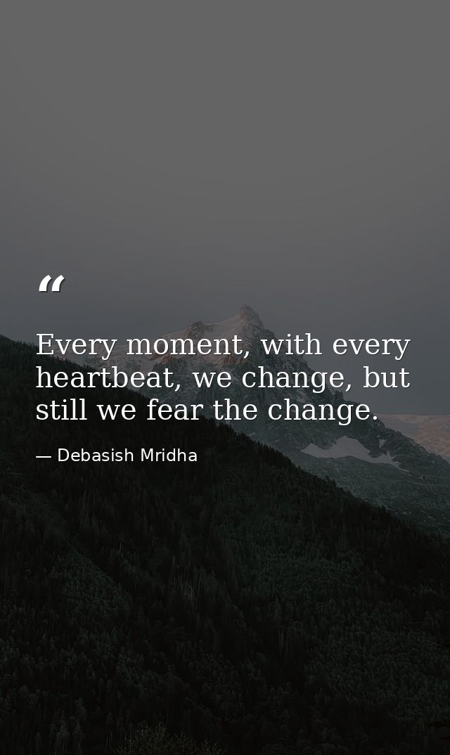 Every moment, with every heartbeat, we change, but still we fear the change. — Debasish Mridha