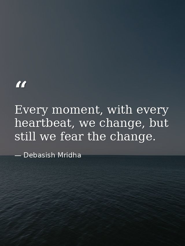 Every moment, with every heartbeat, we change, but still we fear the change. — Debasish Mridha