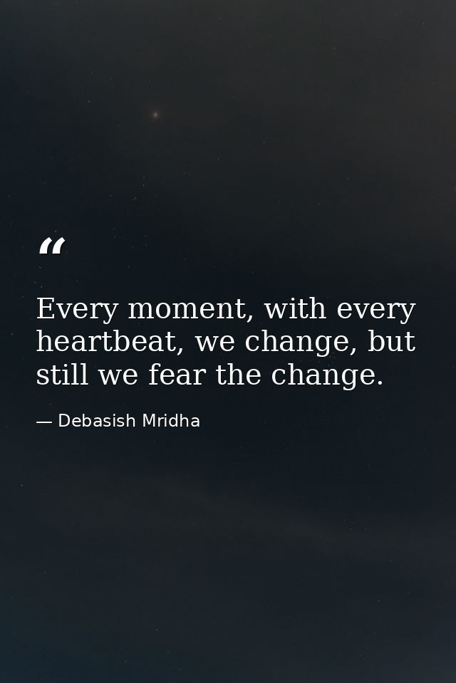 Every moment, with every heartbeat, we change, but still we fear the change. — Debasish Mridha