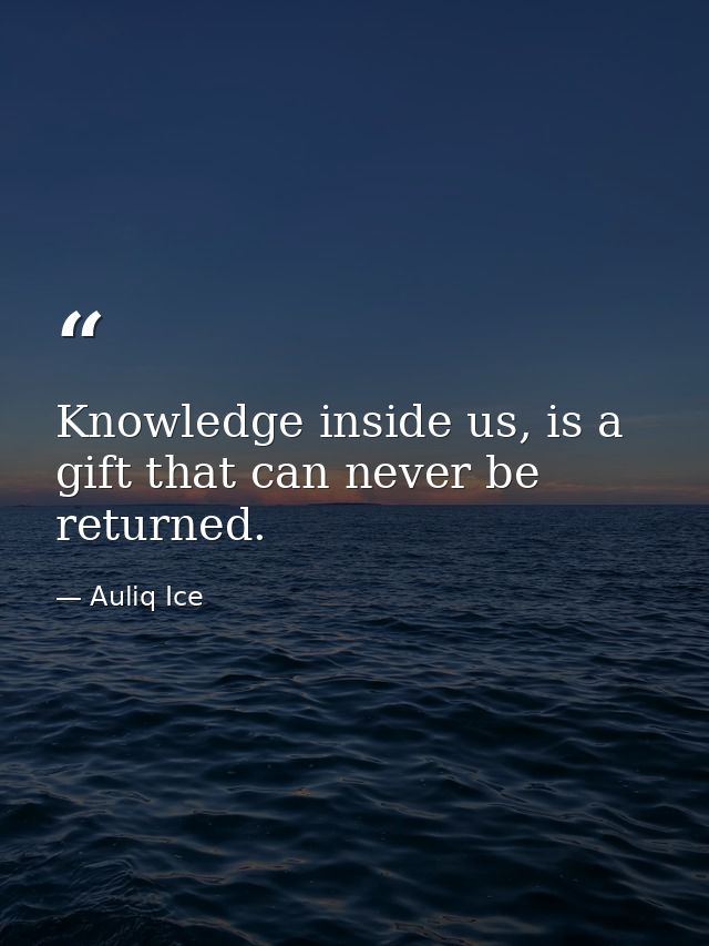 Knowledge inside us, is a gift that can never be returned. — Auliq Ice
