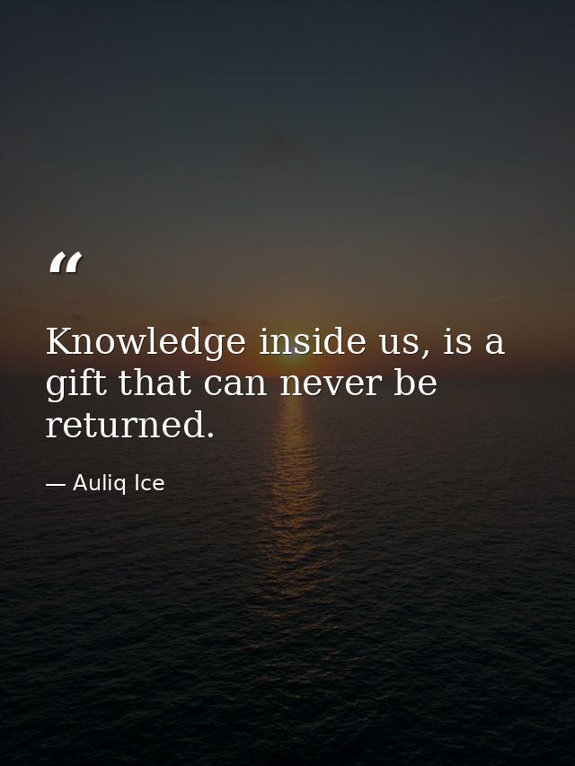Knowledge inside us, is a gift that can never be returned. — Auliq Ice