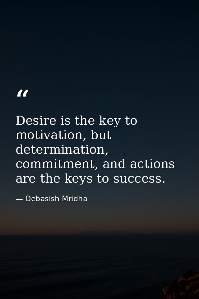 Desire is the key to motivation, but determination, commitment, and actions are the keys to success. — Debasish Mridha