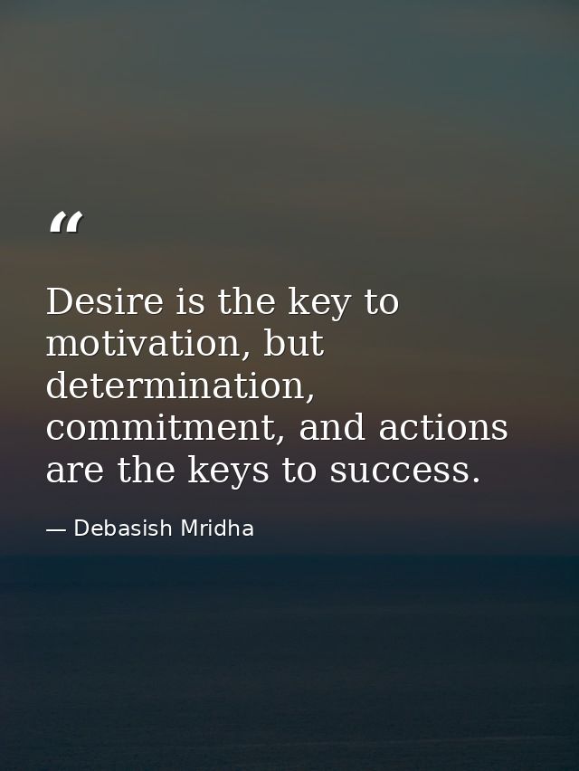 Desire is the key to motivation, but determination, commitment, and actions are the keys to success. — Debasish Mridha