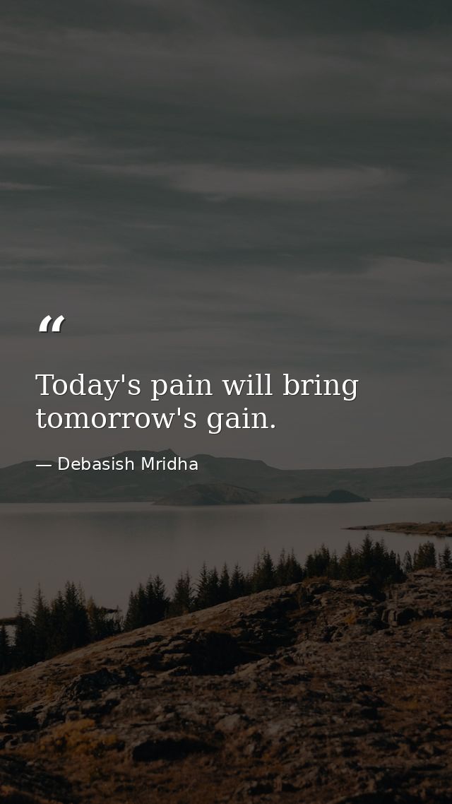 Today's pain will bring tomorrow's gain. — Debasish Mridha