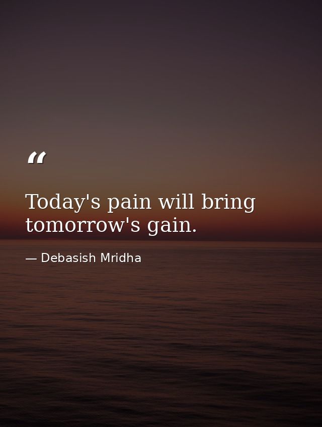 Today's pain will bring tomorrow's gain. — Debasish Mridha