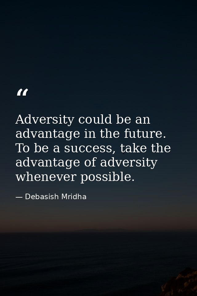 Adversity could be an advantage in the future. To be a success, take the advantage of adversity whenever possible. — Debasish Mridha