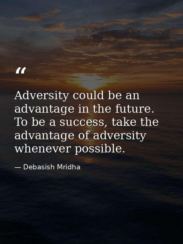 Adversity could be an advantage in the future. To be a success, take the advantage of adversity whenever possible. — Debasish Mridha