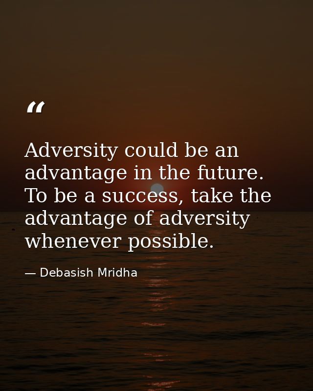 Adversity could be an advantage in the future. To be a success, take the advantage of adversity whenever possible. — Debasish Mridha