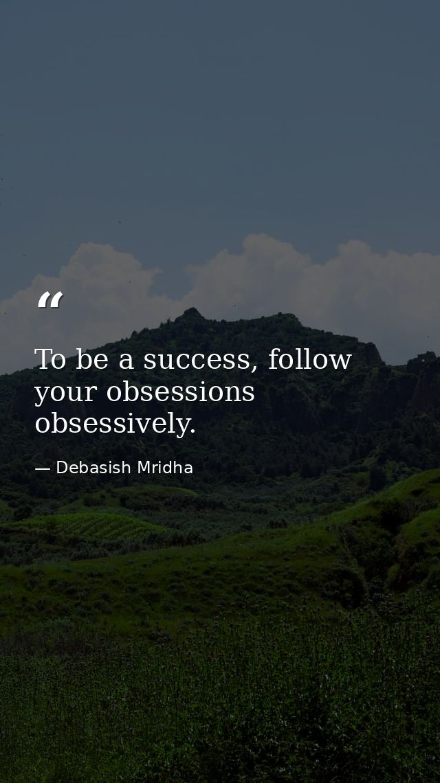 To be a success, follow your obsessions obsessively. — Debasish Mridha