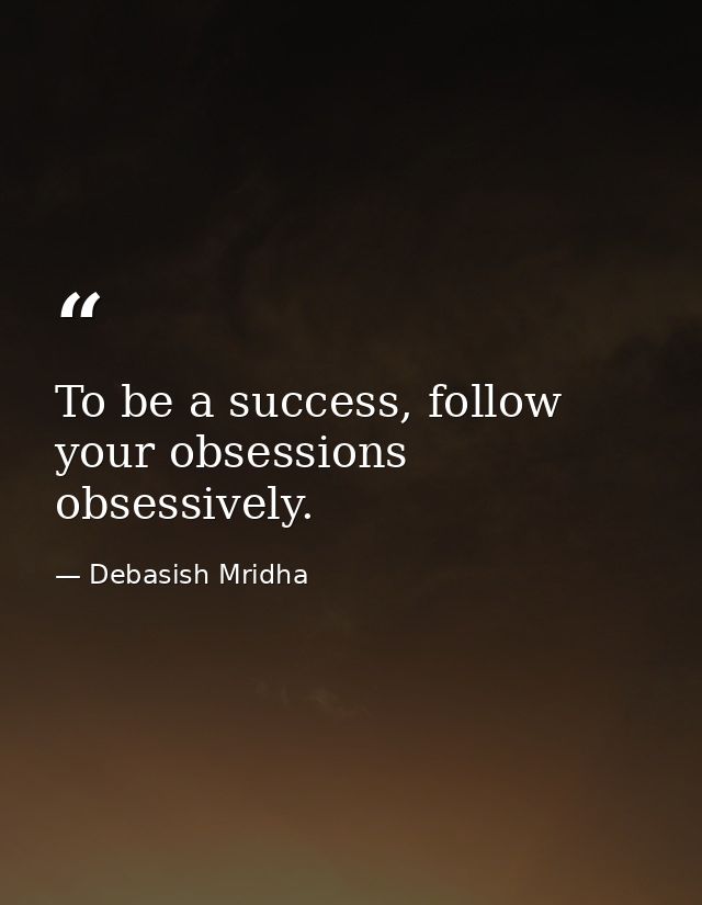 To be a success, follow your obsessions obsessively. — Debasish Mridha