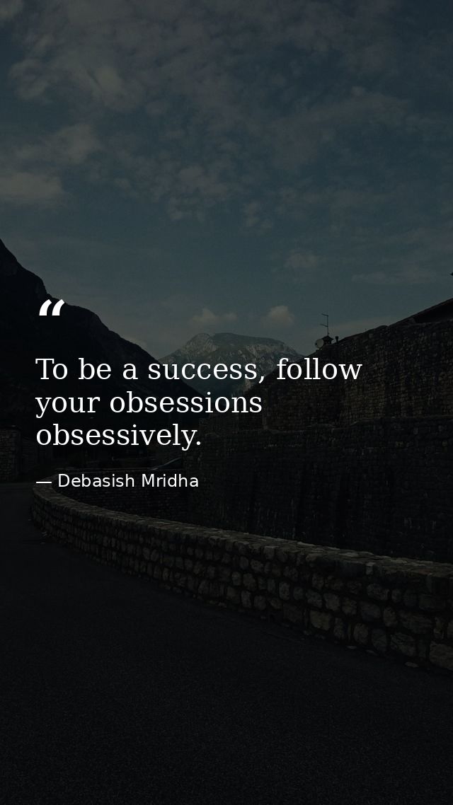 To be a success, follow your obsessions obsessively. — Debasish Mridha