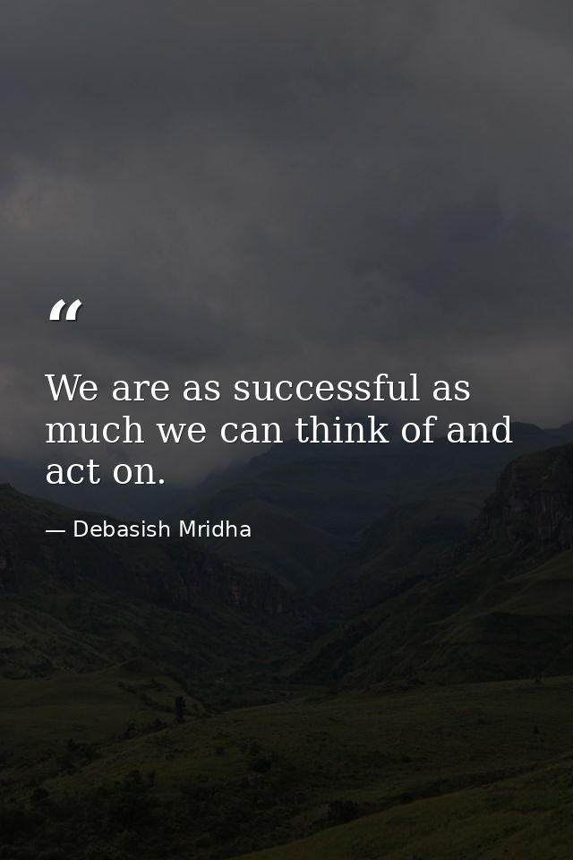We are as successful as much we can think of and act on. — Debasish Mridha