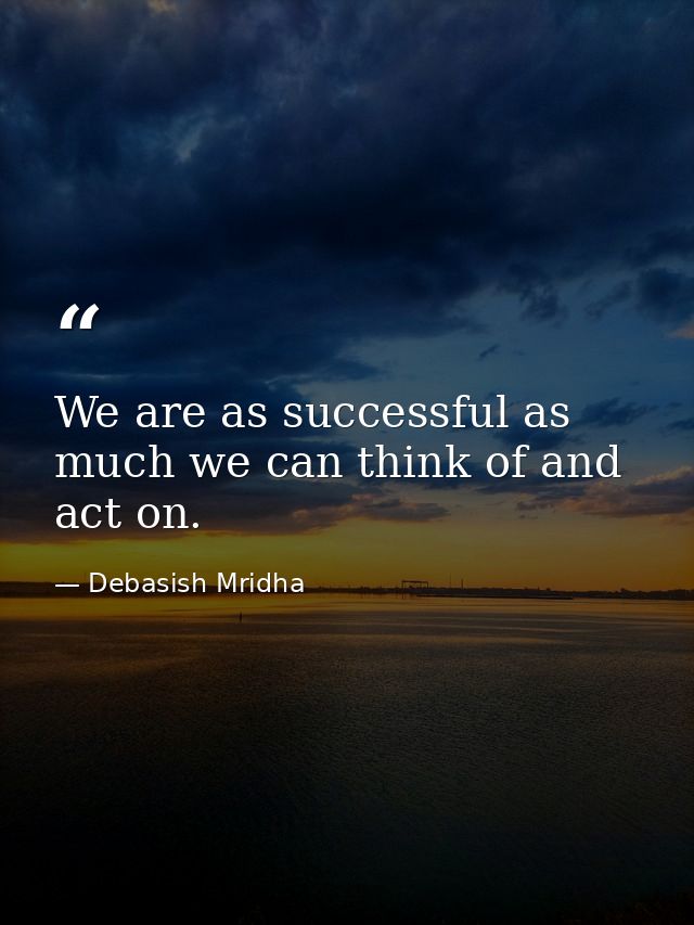 We are as successful as much we can think of and act on. — Debasish Mridha