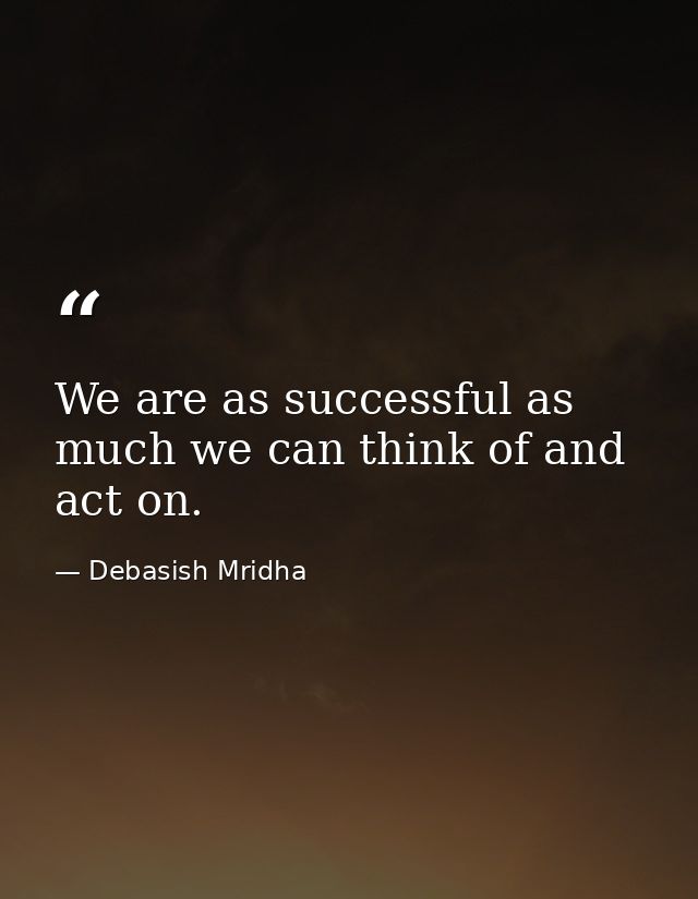 We are as successful as much we can think of and act on. — Debasish Mridha