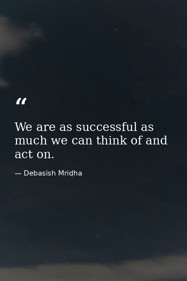 We are as successful as much we can think of and act on. — Debasish Mridha