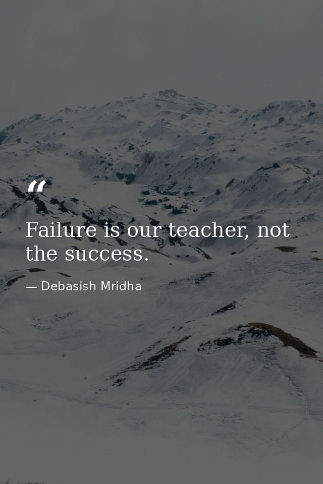 Failure is our teacher, not the success. — Debasish Mridha