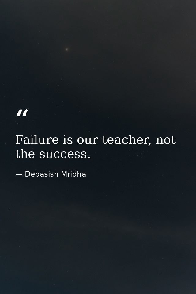 Failure is our teacher, not the success. — Debasish Mridha