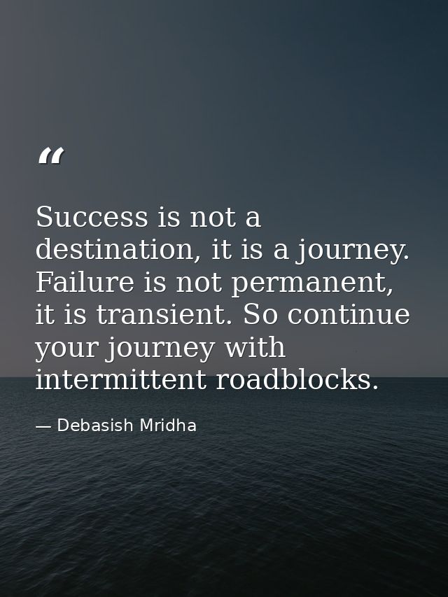 Success is not a destination, it is a journey. Failure is not permanent, it is transient. So continue your journey with  — Debasish Mridha
