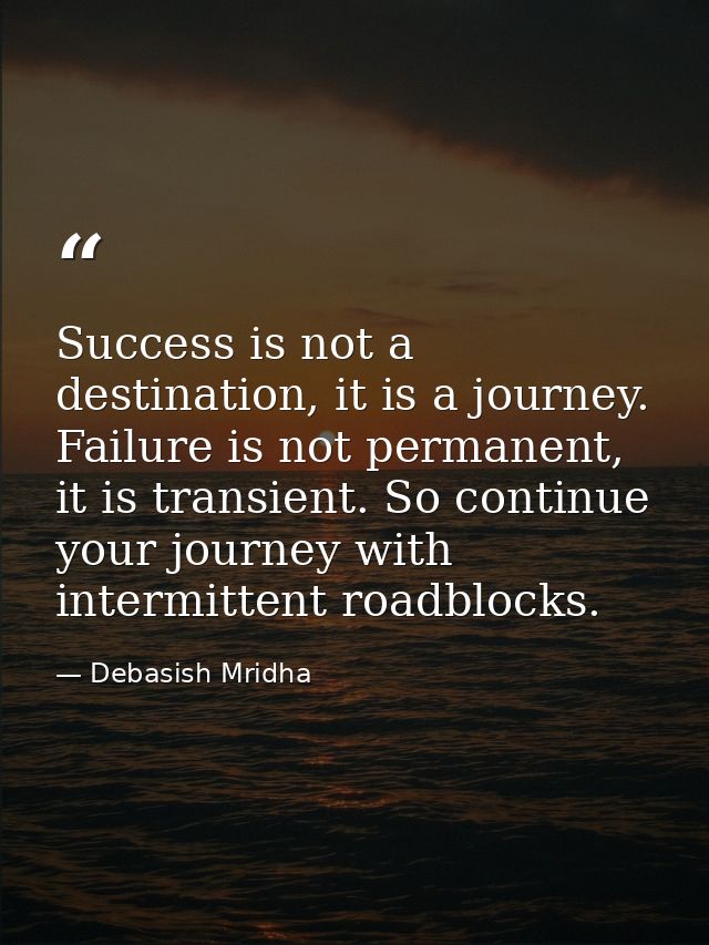 Success is not a destination, it is a journey. Failure is not permanent, it is transient. So continue your journey with  — Debasish Mridha
