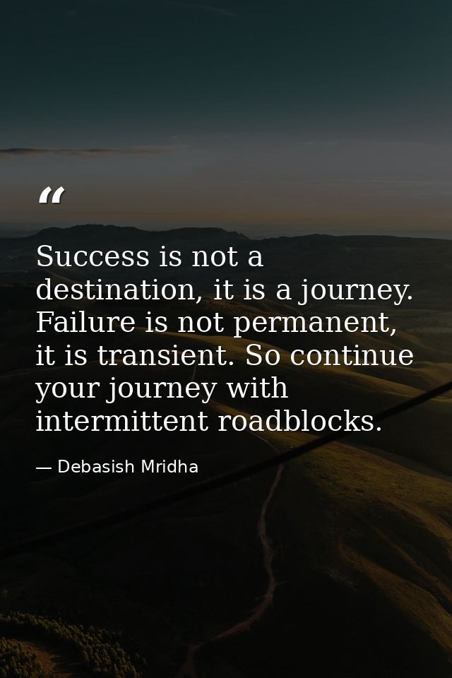 Success is not a destination, it is a journey. Failure is not permanent, it is transient. So continue your journey with  — Debasish Mridha