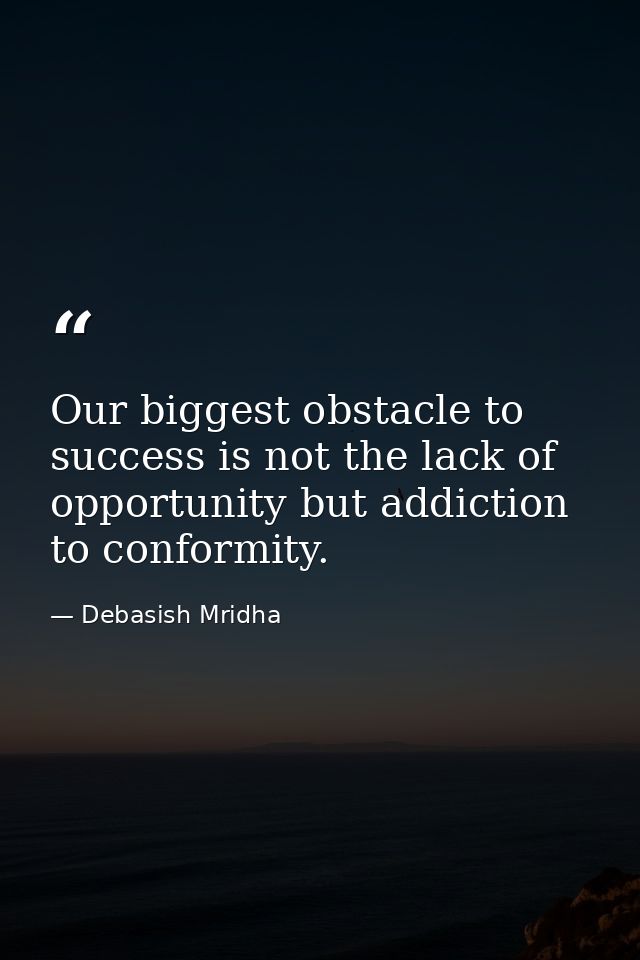 Our biggest obstacle to success is not the lack of opportunity but addiction to conformity. — Debasish Mridha