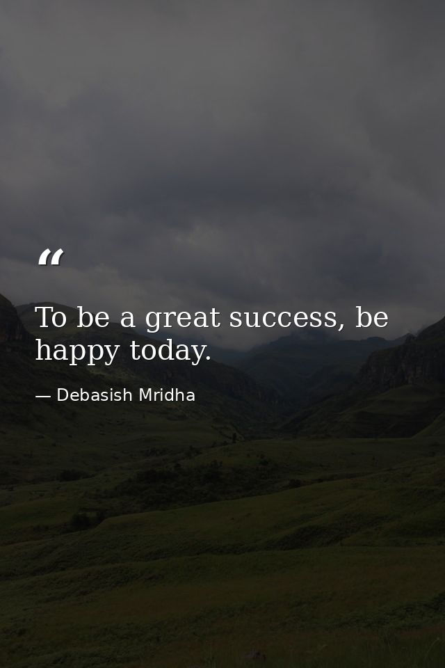 To be a great success, be happy today. — Debasish Mridha