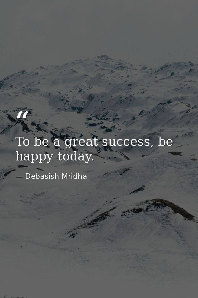 To be a great success, be happy today. — Debasish Mridha