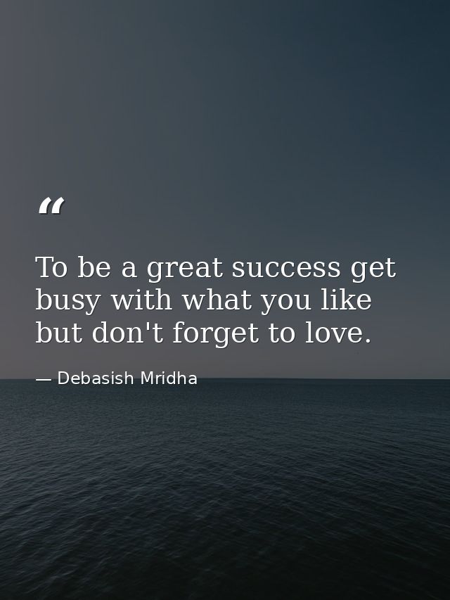To be a great success get busy with what you like but don't forget to love. — Debasish Mridha