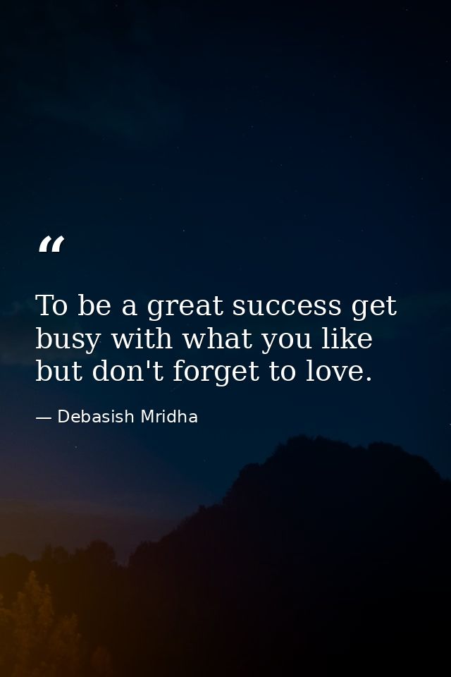 To be a great success get busy with what you like but don't forget to love. — Debasish Mridha