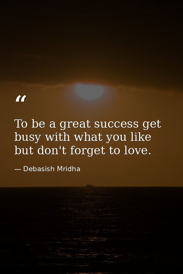 To be a great success get busy with what you like but don't forget to love. — Debasish Mridha