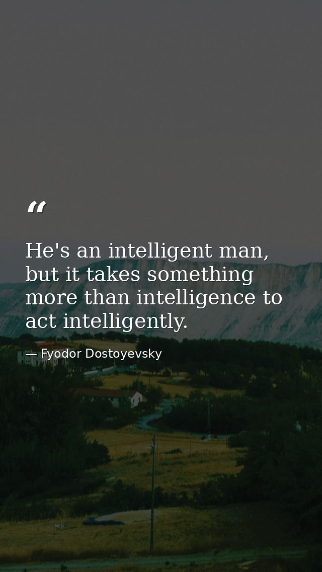 He's an intelligent man, but it takes something more than intelligence to act intelligently. — Fyodor Dostoyevsky