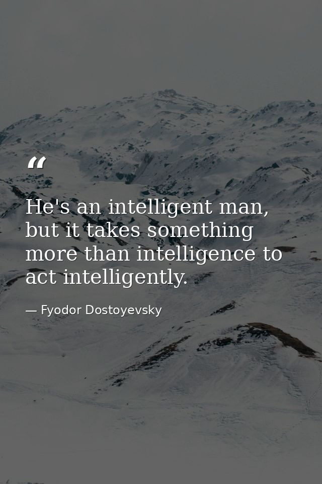 He's an intelligent man, but it takes something more than intelligence to act intelligently. — Fyodor Dostoyevsky