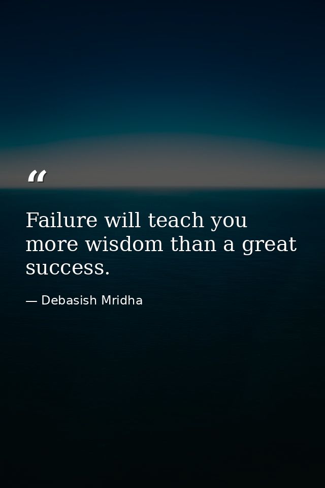 Failure will teach you more wisdom than a great success. — Debasish Mridha