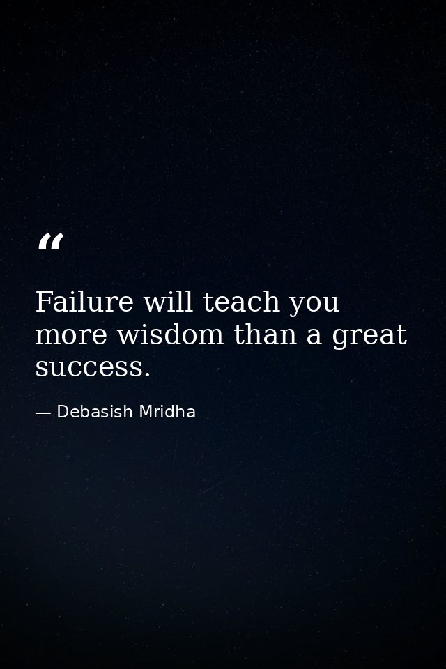 Failure will teach you more wisdom than a great success. — Debasish Mridha