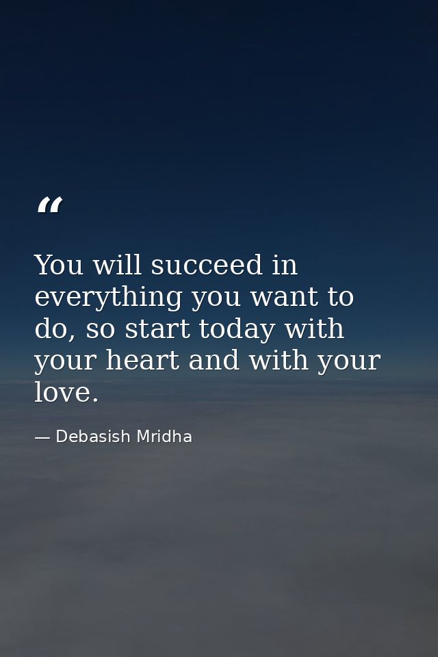 You will succeed in everything you want to do, so start today with your heart and with your love. — Debasish Mridha