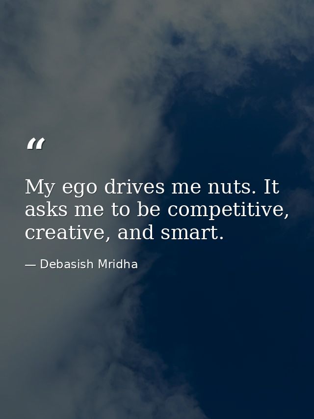 My ego drives me nuts. It asks me to be competitive, creative, and smart. — Debasish Mridha